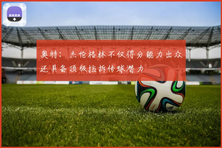 奥特：杰伦格林不仅得分能力出众还具备顶级挡拆传球潜力