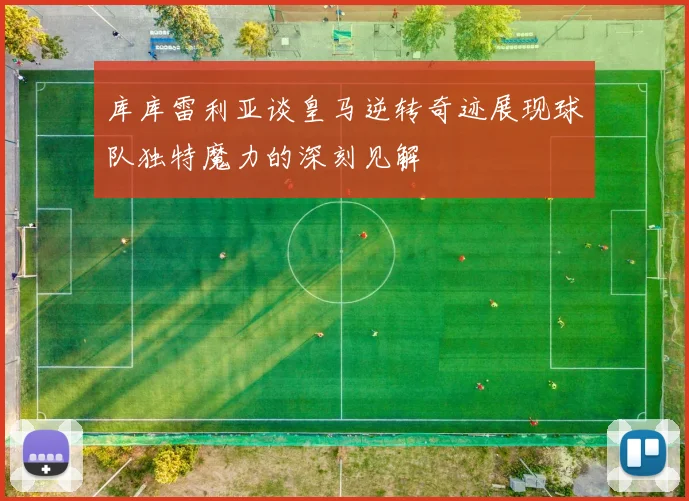 库库雷利亚谈皇马逆转奇迹展现球队独特魔力的深刻见解