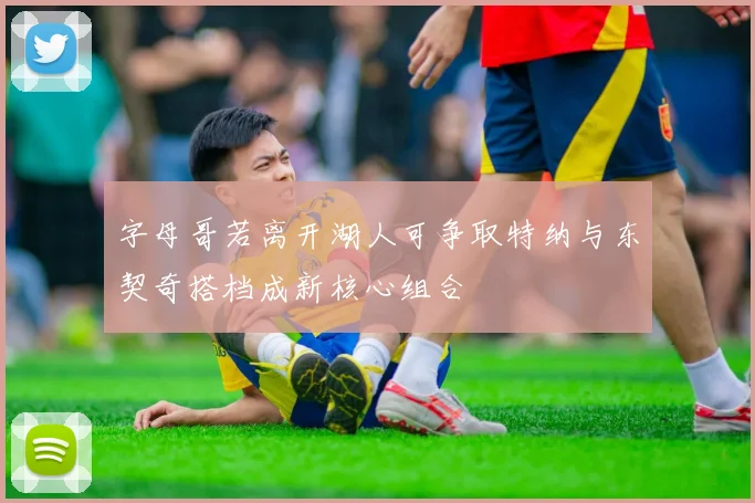 字母哥若离开湖人可争取特纳与东契奇搭档成新核心组合