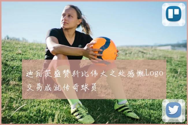迪瓦茨盛赞科比伟大之处感慨Logo交易成就传奇球员