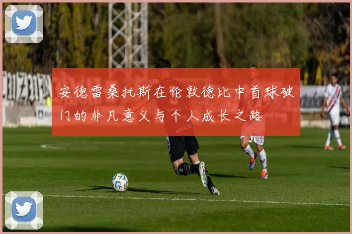 安德雷桑托斯在伦敦德比中首球破门的非凡意义与个人成长之路