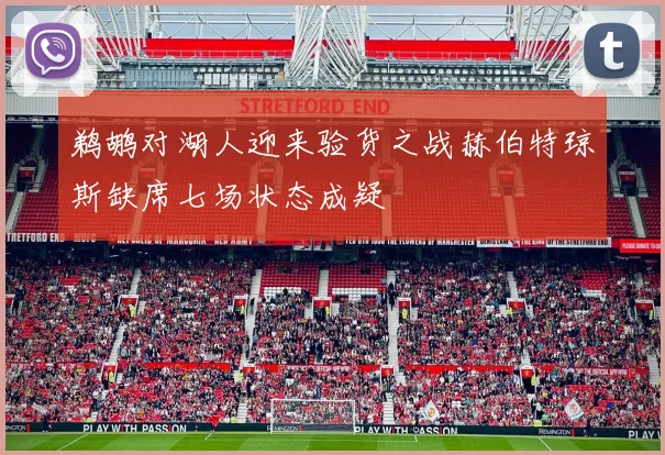 鹈鹕对湖人迎来验货之战赫伯特琼斯缺席七场状态成疑