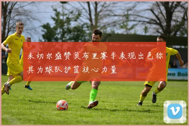 米切尔盛赞莫布里赛季表现出色称其为球队护筐核心力量