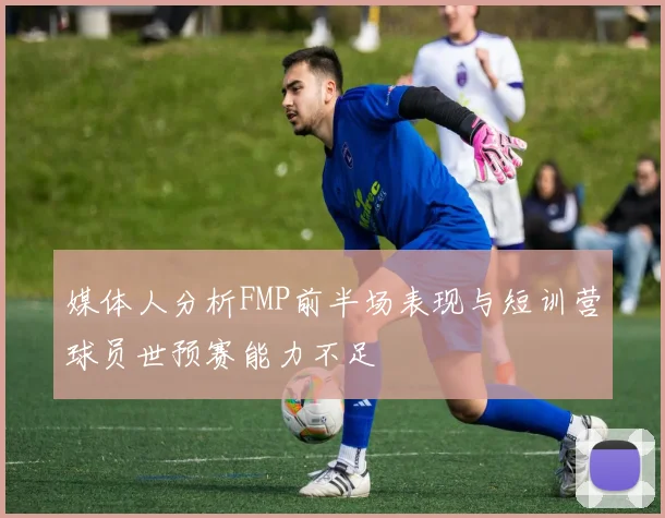 媒体人分析FMP前半场表现与短训营球员世预赛能力不足