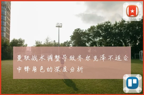 曼联战术调整导致齐尔克泽不适合中锋角色的深度分析