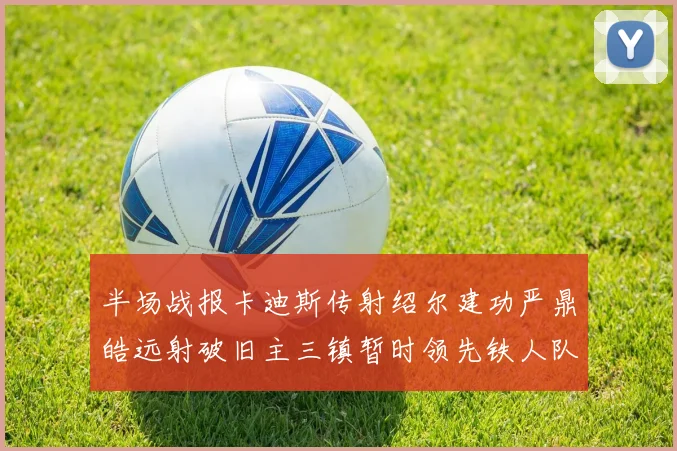 半场战报卡迪斯传射绍尔建功严鼎皓远射破旧主三镇暂时领先铁人队
