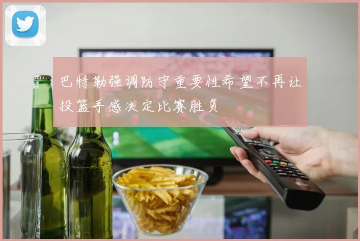 巴特勒强调防守重要性希望不再让投篮手感决定比赛胜负