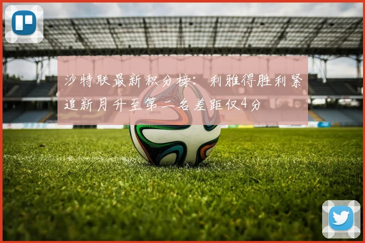 沙特联最新积分榜：利雅得胜利紧追新月升至第二名差距仅4分
