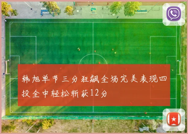 韩旭单节三分狂飙全场完美表现四投全中轻松斩获12分