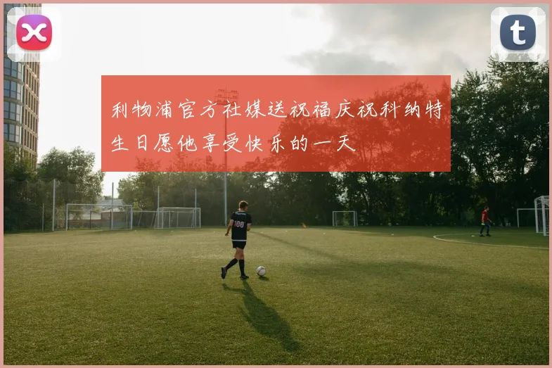 利物浦官方社媒送祝福庆祝科纳特生日愿他享受快乐的一天