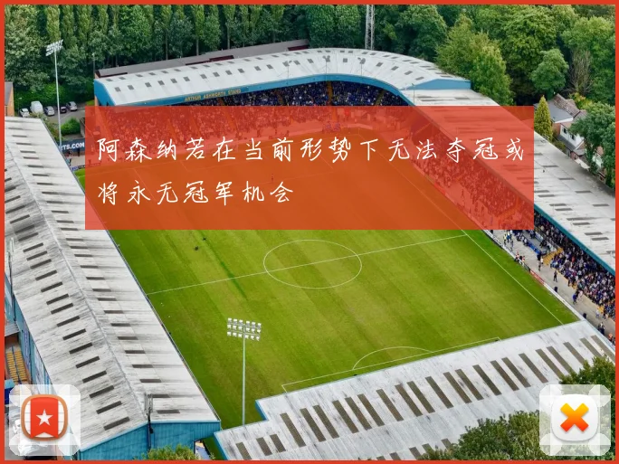 阿森纳若在当前形势下无法夺冠或将永无冠军机会