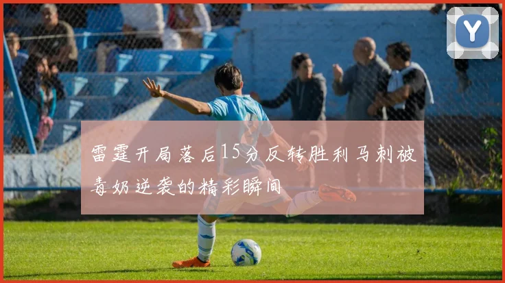 雷霆开局落后15分反转胜利马刺被毒奶逆袭的精彩瞬间