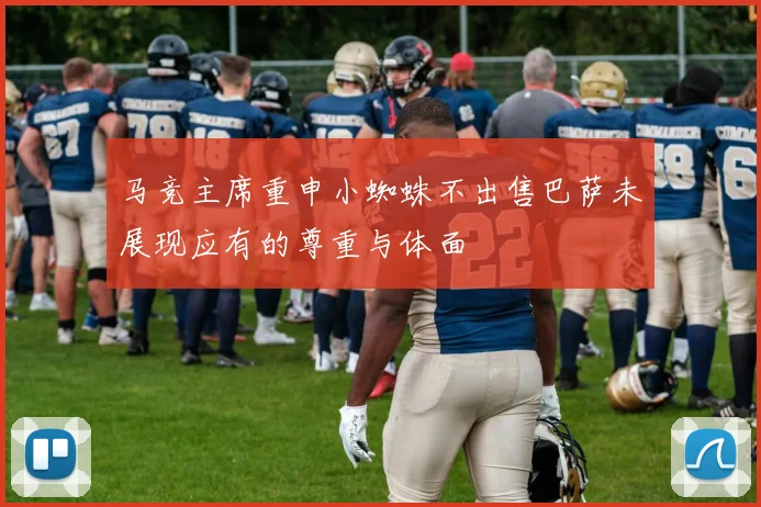 马竞主席重申小蜘蛛不出售巴萨未展现应有的尊重与体面